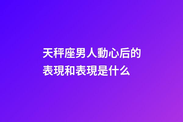天秤座男人動心后的表現和表現是什么-第1張-星座運勢-玄機派