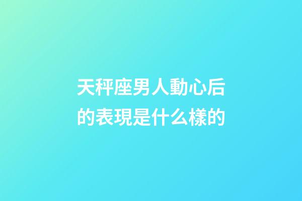 天秤座男人動心后的表現是什么樣的-第1張-星座運勢-玄機派