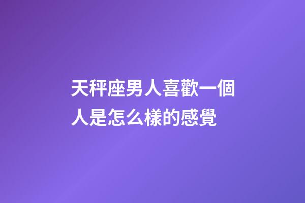 天秤座男人喜歡一個人是怎么樣的感覺-第1張-星座運勢-玄機派