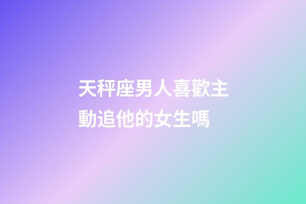 天秤座男人喜歡主動追他的女生嗎-第1張-星座運勢-玄機派