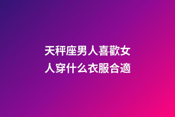 天秤座男人喜歡女人穿什么衣服合適-第1張-星座運勢-玄機派