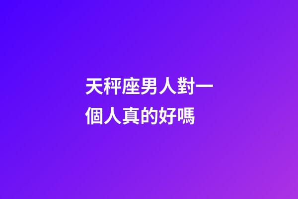 天秤座男人對一個人真的好嗎-第1張-星座運勢-玄機派