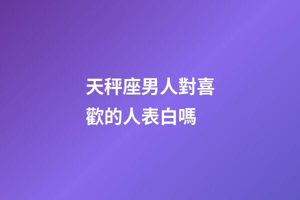 天秤座男人對喜歡的人表白嗎-第1張-星座運勢-玄機派