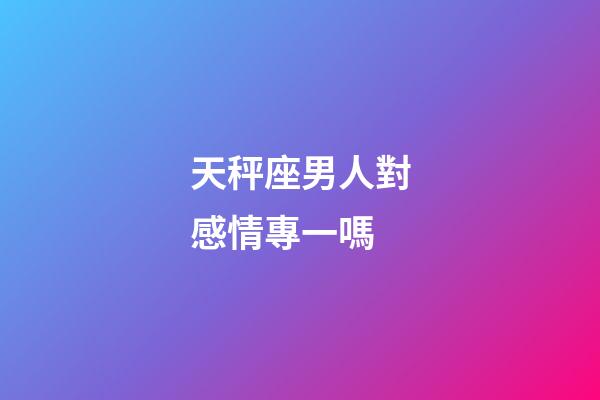 天秤座男人對感情專一嗎-第1張-星座運勢-玄機派