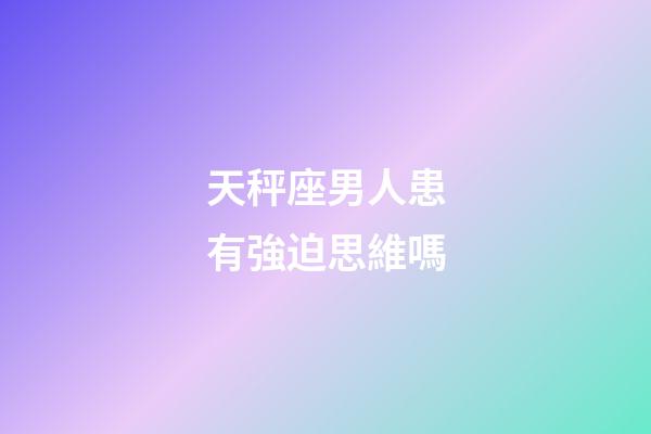 天秤座男人患有強迫思維嗎-第1張-星座運勢-玄機派