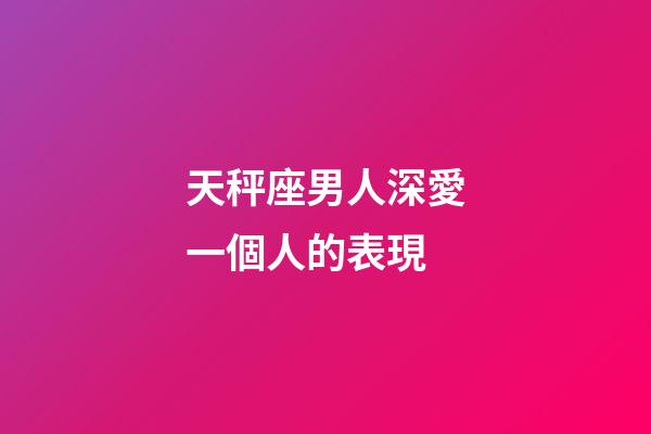天秤座男人深愛一個人的表現-第1張-星座運勢-玄機派