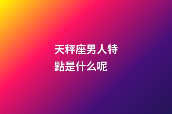 天秤座男人特點是什么呢-第1張-星座運勢-玄機派
