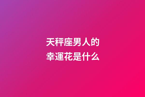 天秤座男人的幸運花是什么-第1張-星座運勢-玄機派