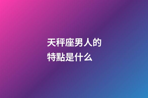 天秤座男人的特點是什么-第1張-星座運勢-玄機派