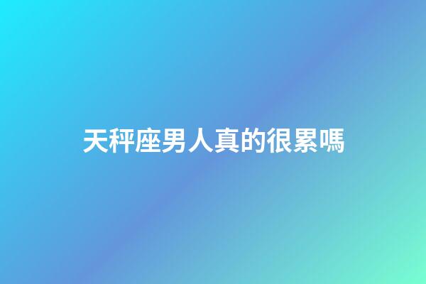 天秤座男人真的很累嗎-第1張-星座運勢-玄機派
