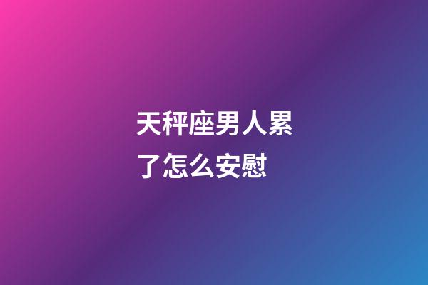 天秤座男人累了怎么安慰-第1張-星座運勢-玄機派