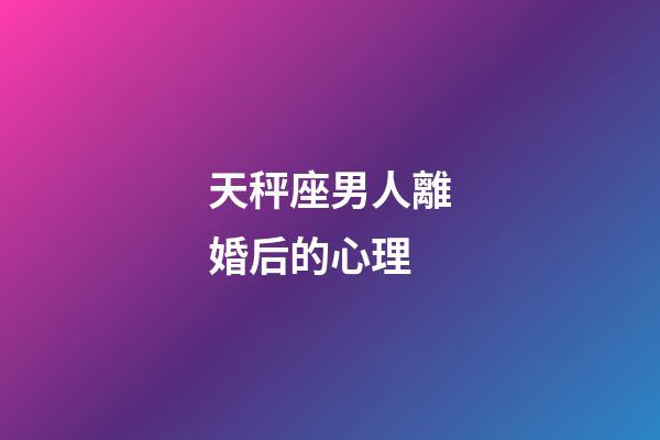 天秤座男人離婚后的心理-第1張-星座運勢-玄機派