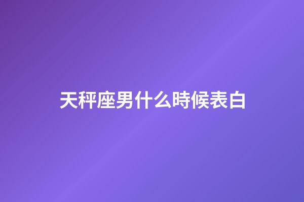 天秤座男什么時候表白-第1張-星座運勢-玄機派
