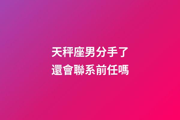 天秤座男分手了還會聯系前任嗎-第1張-星座運勢-玄機派