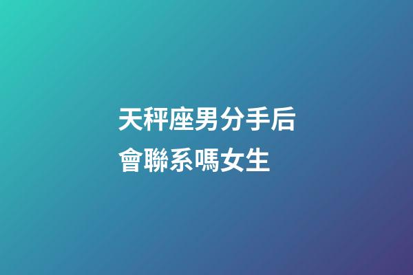 天秤座男分手后會聯系嗎女生-第1張-星座運勢-玄機派