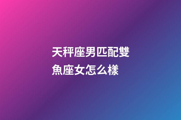 天秤座男匹配雙魚座女怎么樣-第1張-星座運勢-玄機派