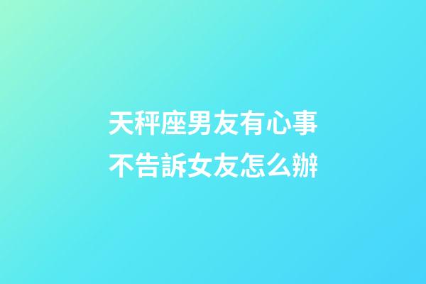 天秤座男友有心事不告訴女友怎么辦-第1張-星座運勢-玄機派