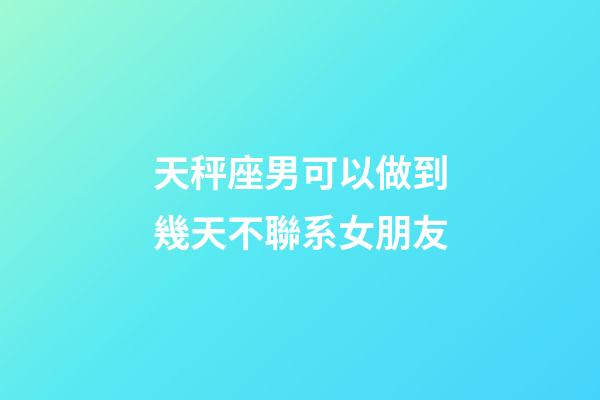 天秤座男可以做到幾天不聯系女朋友-第1張-星座運勢-玄機派
