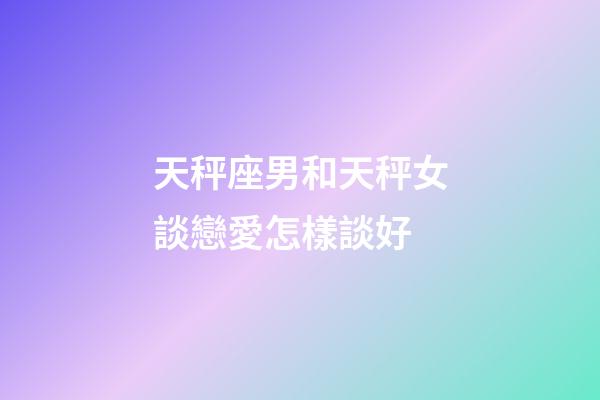 天秤座男和天秤女談戀愛怎樣談好-第1張-星座運勢-玄機派