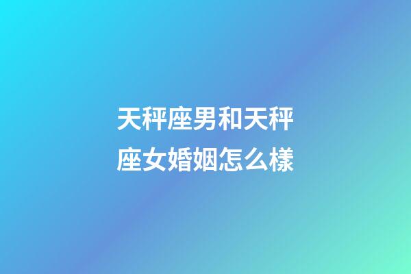 天秤座男和天秤座女婚姻怎么樣-第1張-星座運勢-玄機派