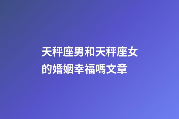 天秤座男和天秤座女的婚姻幸福嗎文章-第1張-星座運勢-玄機派