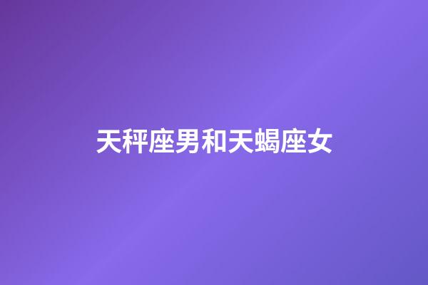 天秤座男和天蝎座女（天秤座最合不來(lái)的三大星座）-第1張-星座運(yùn)勢(shì)-玄機(jī)派