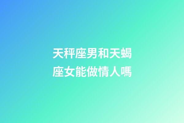 天秤座男和天蝎座女能做情人嗎-第1張-星座運勢-玄機派
