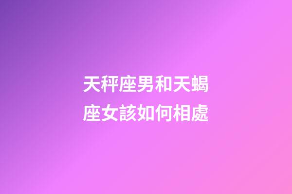 天秤座男和天蝎座女該如何相處-第1張-星座運勢-玄機派