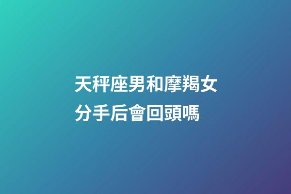 天秤座男和摩羯女分手后會回頭嗎-第1張-星座運勢-玄機派
