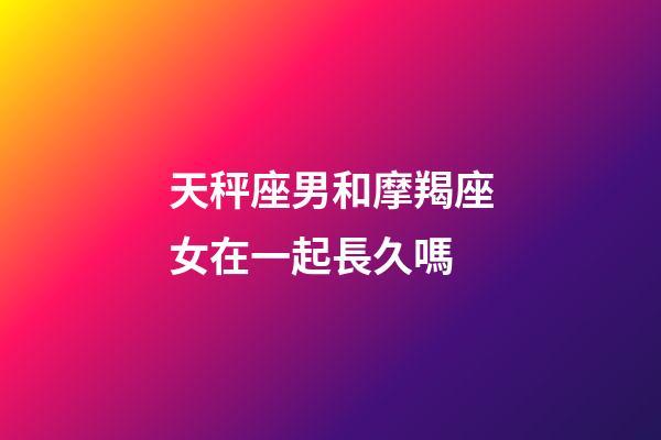 天秤座男和摩羯座女在一起長久嗎-第1張-星座運(yùn)勢-玄機(jī)派