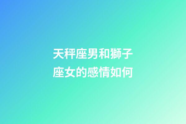 天秤座男和獅子座女的感情如何-第1張-星座運勢-玄機派