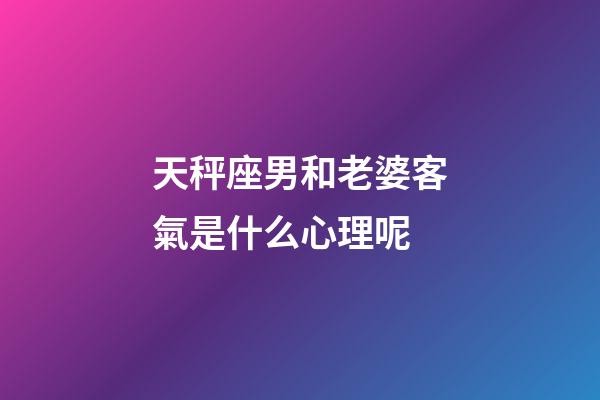 天秤座男和老婆客氣是什么心理呢-第1張-星座運勢-玄機派