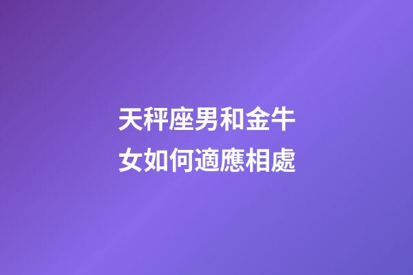 天秤座男和金牛女如何適應相處-第1張-星座運勢-玄機派