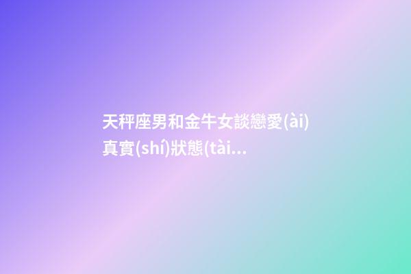天秤座男和金牛女談戀愛(ài)真實(shí)狀態(tài)一樣嗎-第1張-星座運(yùn)勢(shì)-玄機(jī)派