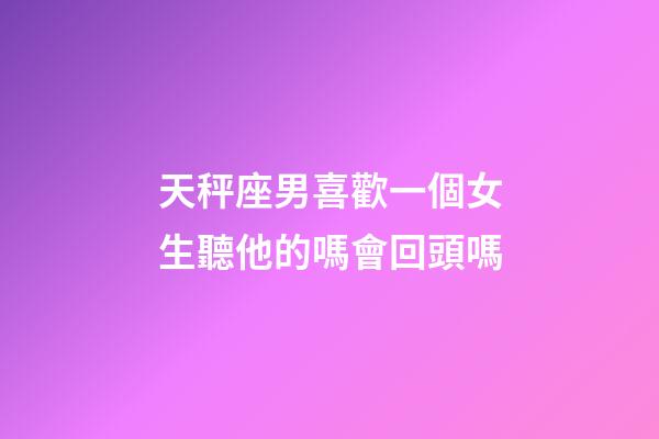 天秤座男喜歡一個女生聽他的嗎會回頭嗎-第1張-星座運勢-玄機派