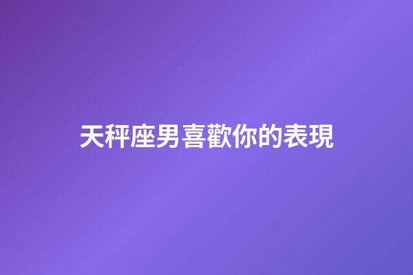 天秤座男喜歡你的表現（天秤座男偏愛哪類女生）-第1張-星座運勢-玄機派