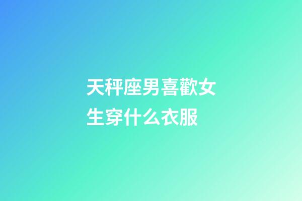 天秤座男喜歡女生穿什么衣服-第1張-星座運(yùn)勢(shì)-玄機(jī)派