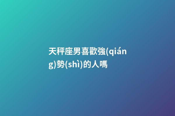 天秤座男喜歡強(qiáng)勢(shì)的人嗎-第1張-星座運(yùn)勢(shì)-玄機(jī)派