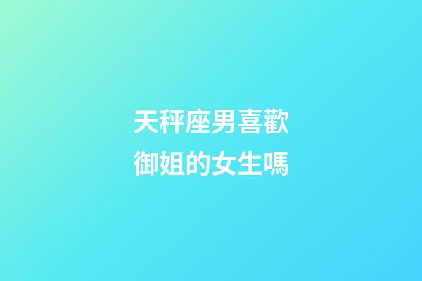 天秤座男喜歡御姐的女生嗎-第1張-星座運勢-玄機派