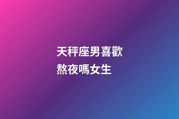 天秤座男喜歡熬夜嗎女生-第1張-星座運勢-玄機派