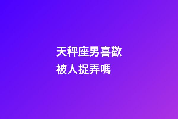 天秤座男喜歡被人捉弄嗎-第1張-星座運勢-玄機派