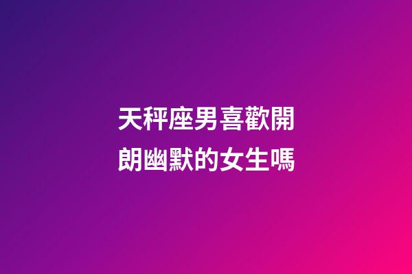 天秤座男喜歡開朗幽默的女生嗎-第1張-星座運勢-玄機派