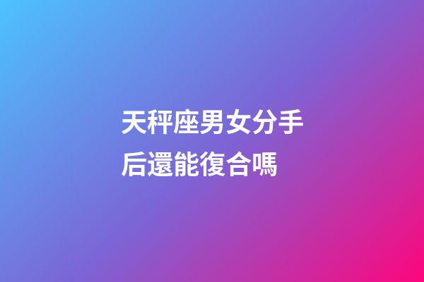 天秤座男女分手后還能復合嗎-第1張-星座運勢-玄機派