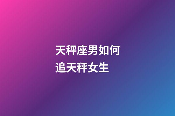 天秤座男如何追天秤女生-第1張-星座運勢-玄機派
