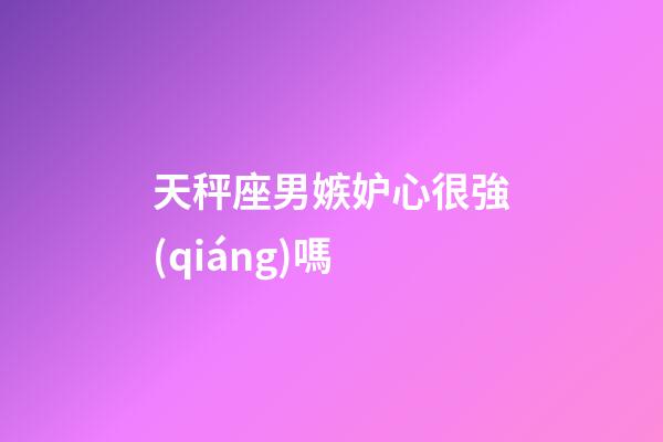 天秤座男嫉妒心很強(qiáng)嗎