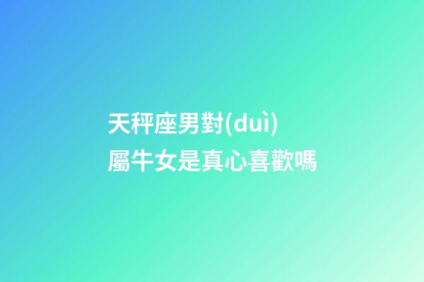 天秤座男對(duì)屬牛女是真心喜歡嗎-第1張-星座運(yùn)勢(shì)-玄機(jī)派