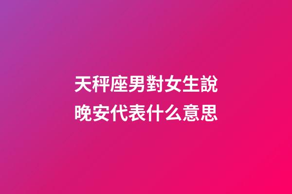 天秤座男對女生說晚安代表什么意思-第1張-星座運勢-玄機派