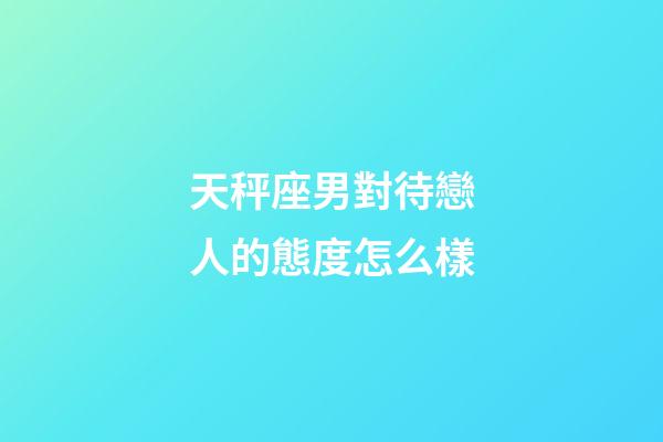 天秤座男對待戀人的態度怎么樣-第1張-星座運勢-玄機派