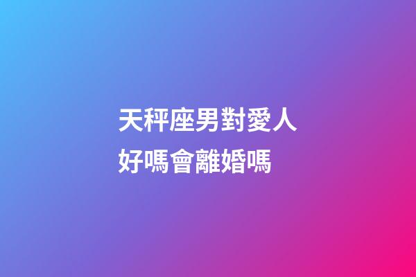 天秤座男對愛人好嗎會離婚嗎-第1張-星座運勢-玄機派