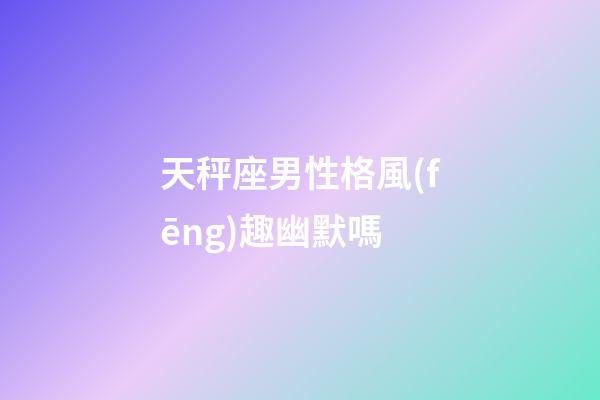 天秤座男性格風(fēng)趣幽默嗎-第1張-星座運勢-玄機派